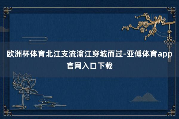 欧洲杯体育北江支流滃江穿城而过-亚傅体育app官网入口下载