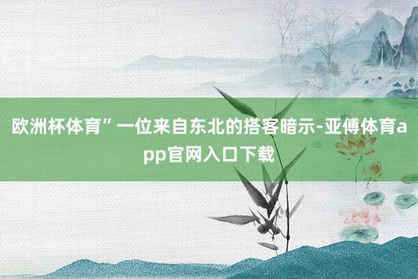 欧洲杯体育”一位来自东北的搭客暗示-亚傅体育app官网入口下载