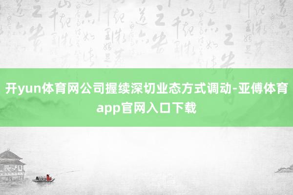 开yun体育网公司握续深切业态方式调动-亚傅体育app官网入口下载