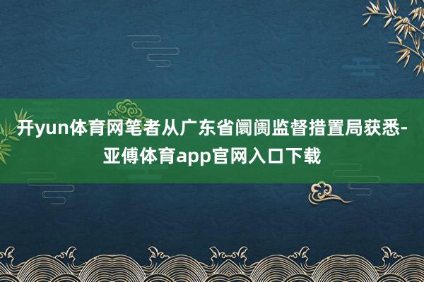 开yun体育网笔者从广东省阛阓监督措置局获悉-亚傅体育app官网入口下载