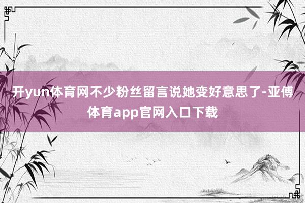 开yun体育网不少粉丝留言说她变好意思了-亚傅体育app官网入口下载