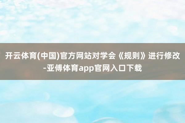 开云体育(中国)官方网站对学会《规则》进行修改-亚傅体育app官网入口下载