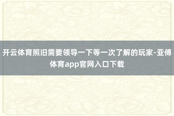 开云体育照旧需要领导一下等一次了解的玩家-亚傅体育app官网入口下载