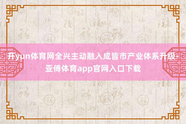 开yun体育网全兴主动融入成皆市产业体系升级-亚傅体育app官网入口下载