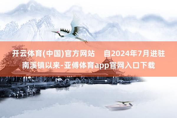 开云体育(中国)官方网站    自2024年7月进驻南溪镇以来-亚傅体育app官网入口下载