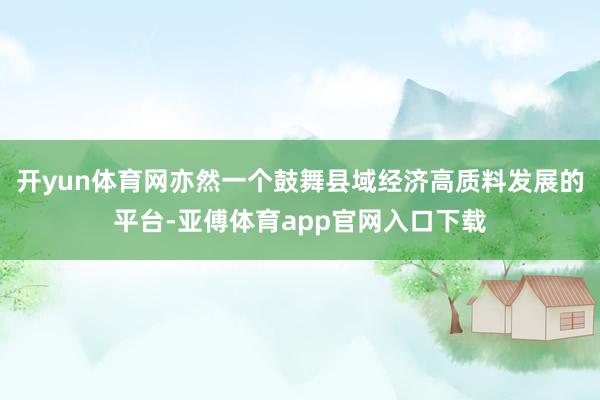 开yun体育网亦然一个鼓舞县域经济高质料发展的平台-亚傅体育app官网入口下载