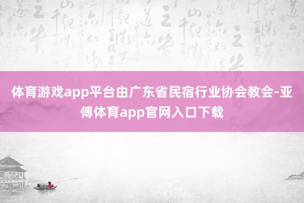 体育游戏app平台由广东省民宿行业协会教会-亚傅体育app官网入口下载