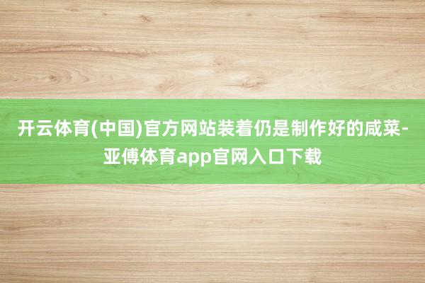 开云体育(中国)官方网站装着仍是制作好的咸菜-亚傅体育app官网入口下载