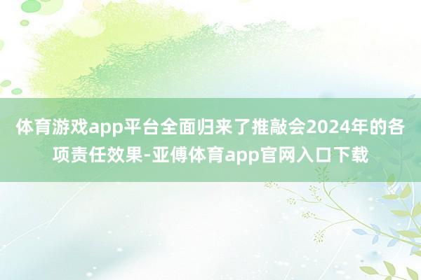 体育游戏app平台全面归来了推敲会2024年的各项责任效果-亚傅体育app官网入口下载