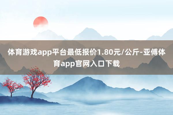 体育游戏app平台最低报价1.80元/公斤-亚傅体育app官网入口下载