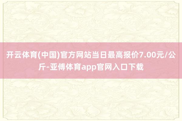 开云体育(中国)官方网站当日最高报价7.00元/公斤-亚傅体育app官网入口下载
