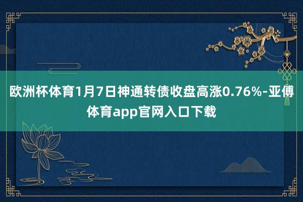 欧洲杯体育1月7日神通转债收盘高涨0.76%-亚傅体育app官网入口下载