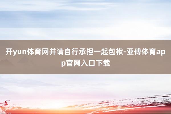 开yun体育网并请自行承担一起包袱-亚傅体育app官网入口下载
