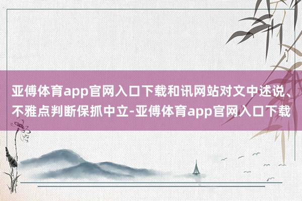 亚傅体育app官网入口下载和讯网站对文中述说、不雅点判断保抓中立-亚傅体育app官网入口下载