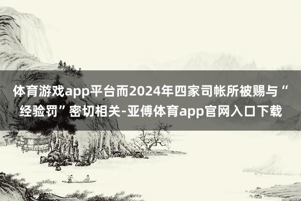 体育游戏app平台而2024年四家司帐所被赐与“经验罚”密切相关-亚傅体育app官网入口下载