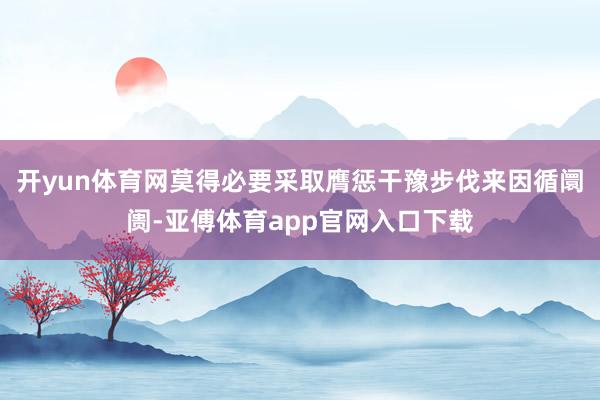 开yun体育网莫得必要采取膺惩干豫步伐来因循阛阓-亚傅体育app官网入口下载