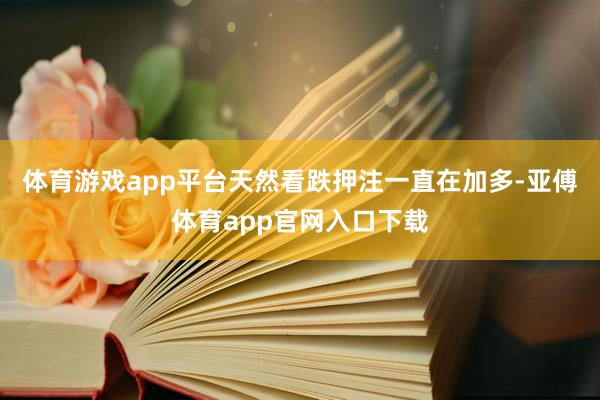 体育游戏app平台天然看跌押注一直在加多-亚傅体育app官网入口下载