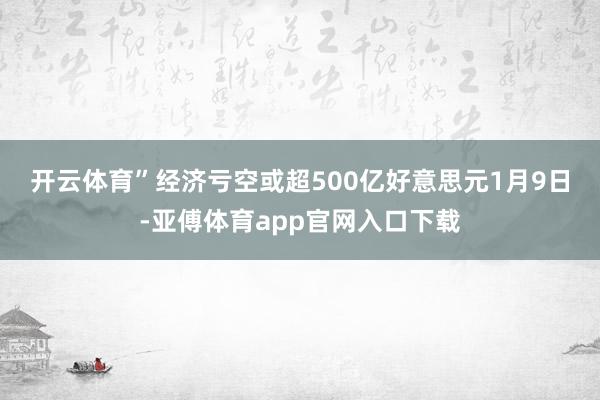 开云体育”经济亏空或超500亿好意思元　　1月9日-亚傅体育app官网入口下载