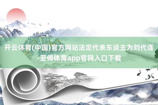 开云体育(中国)官方网站法定代表东谈主为刘代连-亚傅体育app官网入口下载