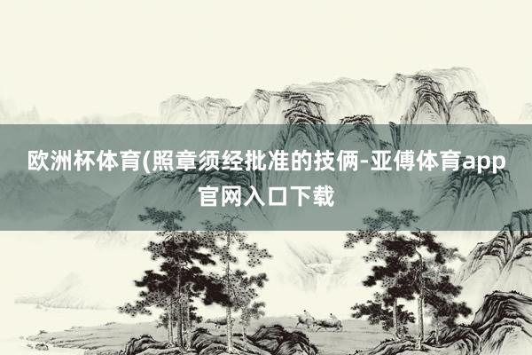 欧洲杯体育(照章须经批准的技俩-亚傅体育app官网入口下载