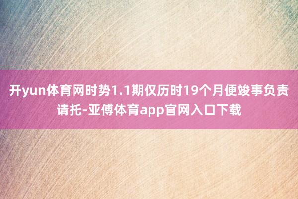 开yun体育网时势1.1期仅历时19个月便竣事负责请托-亚傅体育app官网入口下载