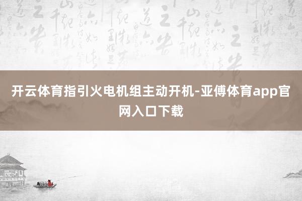 开云体育指引火电机组主动开机-亚傅体育app官网入口下载