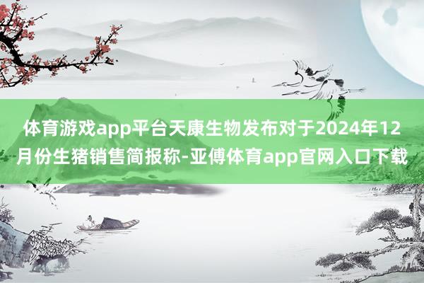 体育游戏app平台天康生物发布对于2024年12月份生猪销售简报称-亚傅体育app官网入口下载