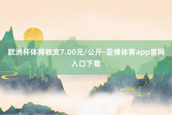 欧洲杯体育收支7.00元/公斤-亚傅体育app官网入口下载