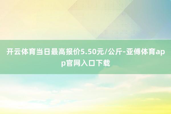 开云体育当日最高报价5.50元/公斤-亚傅体育app官网入口下载