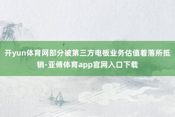 开yun体育网部分被第三方电板业务估值着落所抵销-亚傅体育app官网入口下载