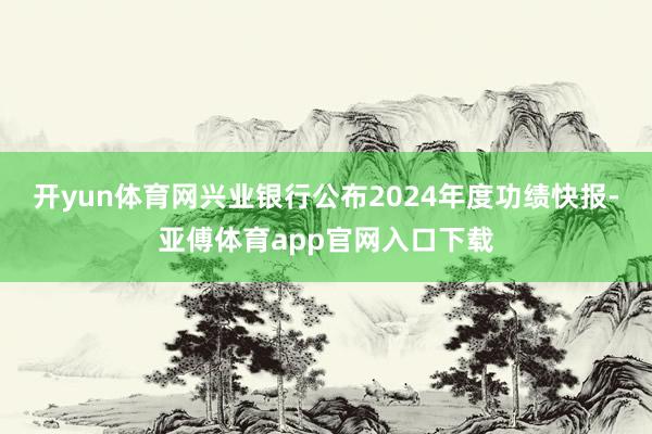 开yun体育网兴业银行公布2024年度功绩快报-亚傅体育app官网入口下载