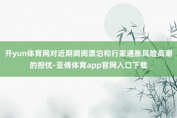 开yun体育网对近期阛阓漂泊和行家通胀风险高潮的担忧-亚傅体育app官网入口下载