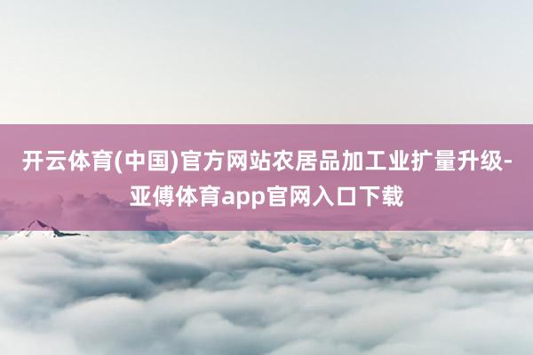 开云体育(中国)官方网站农居品加工业扩量升级-亚傅体育app官网入口下载