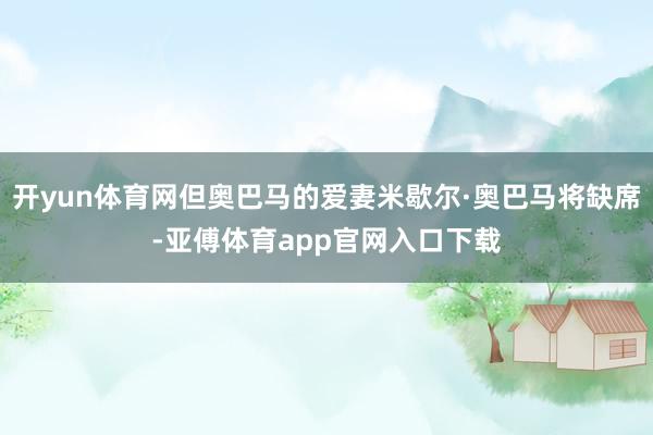 开yun体育网但奥巴马的爱妻米歇尔·奥巴马将缺席-亚傅体育app官网入口下载