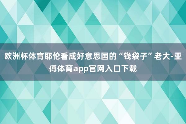 欧洲杯体育耶伦看成好意思国的“钱袋子”老大-亚傅体育app官网入口下载