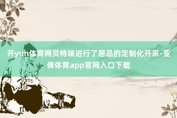 开yun体育网贝特瑞进行了居品的定制化开采-亚傅体育app官网入口下载