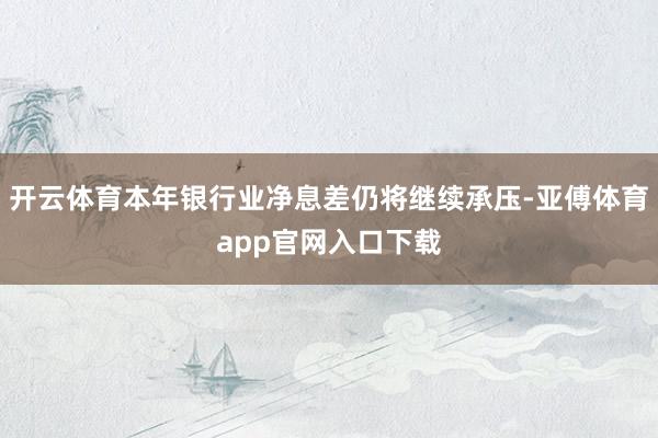 开云体育本年银行业净息差仍将继续承压-亚傅体育app官网入口下载