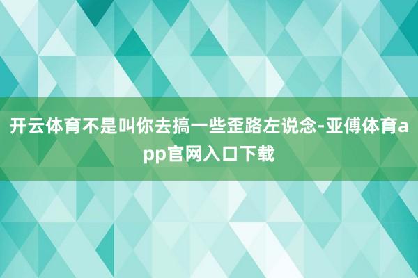 开云体育不是叫你去搞一些歪路左说念-亚傅体育app官网入口下载