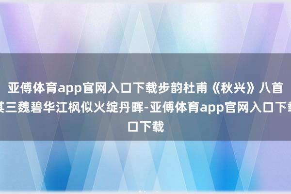 亚傅体育app官网入口下载步韵杜甫《秋兴》八首其三魏碧华江枫似火绽丹晖-亚傅体育app官网入口下载
