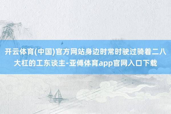 开云体育(中国)官方网站身边时常时驶过骑着二八大杠的工东谈主-亚傅体育app官网入口下载