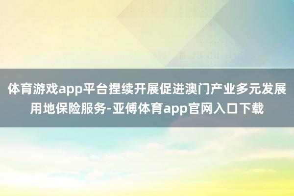 体育游戏app平台捏续开展促进澳门产业多元发展用地保险服务-亚傅体育app官网入口下载