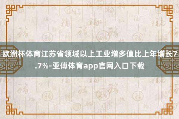 欧洲杯体育江苏省领域以上工业增多值比上年增长7.7%-亚傅体育app官网入口下载