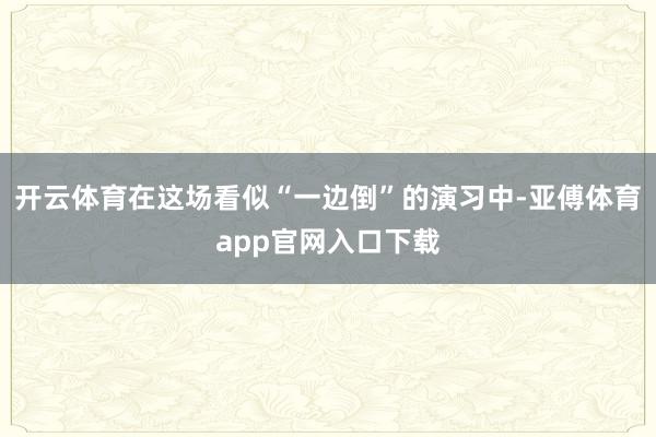 开云体育在这场看似“一边倒”的演习中-亚傅体育app官网入口下载