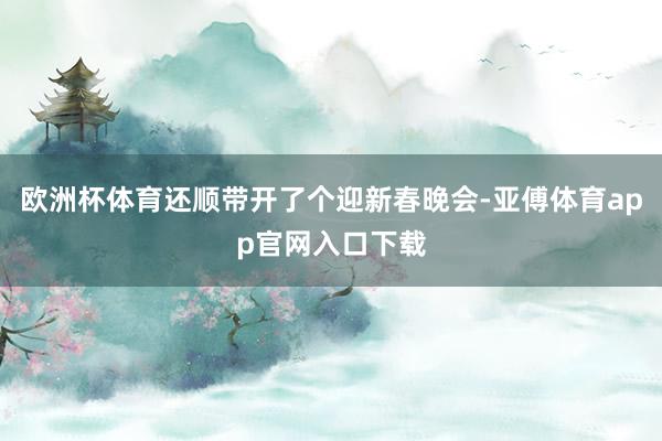 欧洲杯体育还顺带开了个迎新春晚会-亚傅体育app官网入口下载