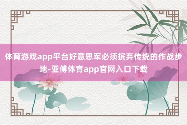 体育游戏app平台好意思军必须摈弃传统的作战步地-亚傅体育app官网入口下载