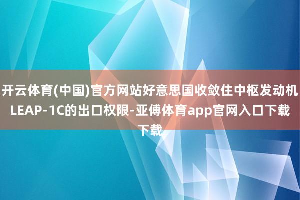 开云体育(中国)官方网站好意思国收敛住中枢发动机LEAP-1C的出口权限-亚傅体育app官网入口下载