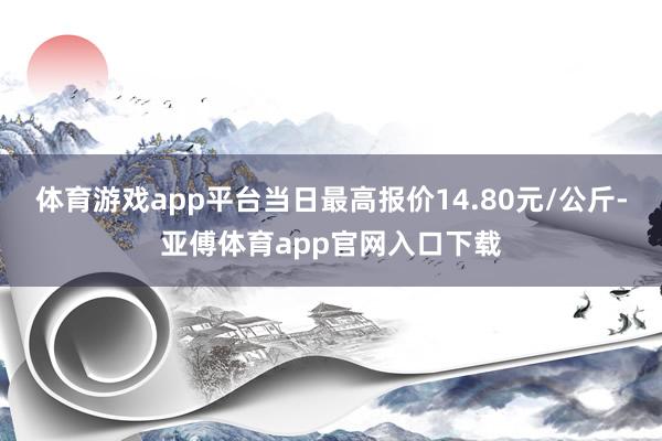 体育游戏app平台当日最高报价14.80元/公斤-亚傅体育app官网入口下载