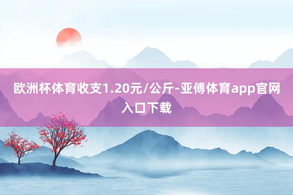 欧洲杯体育收支1.20元/公斤-亚傅体育app官网入口下载