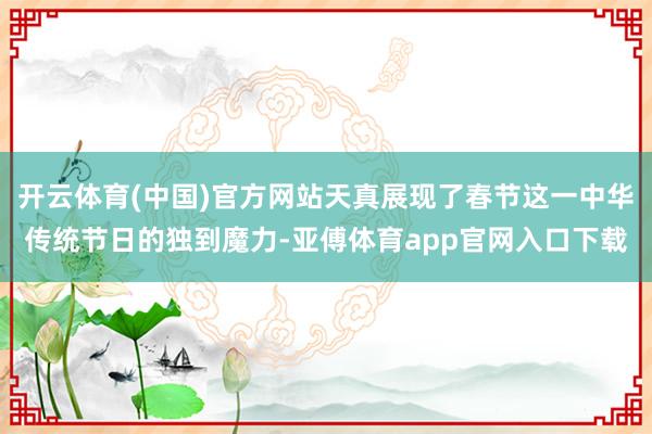开云体育(中国)官方网站天真展现了春节这一中华传统节日的独到魔力-亚傅体育app官网入口下载