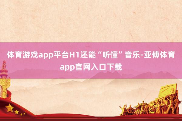 体育游戏app平台H1还能“听懂”音乐-亚傅体育app官网入口下载